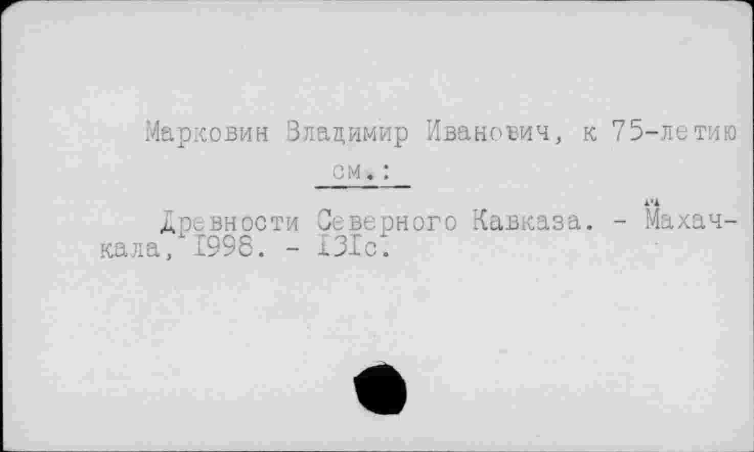 ﻿Марковим Владимир Иванович, к 75-летию см, :
древности Северного Кавказа. - Махачкала, 1996. - 131с.